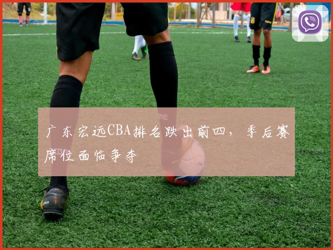 广东宏远CBA排名跌出前四，季后赛席位面临争夺