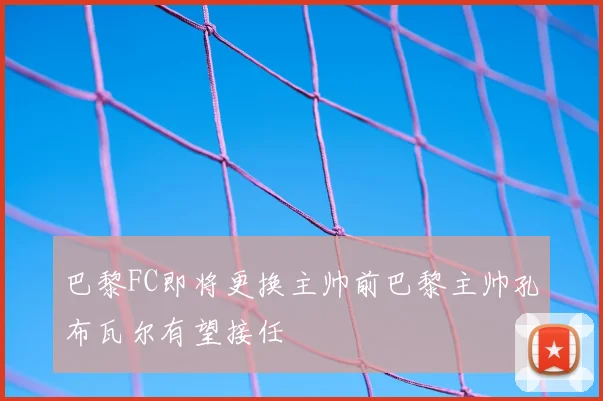 巴黎FC即将更换主帅前巴黎主帅孔布瓦尔有望接任