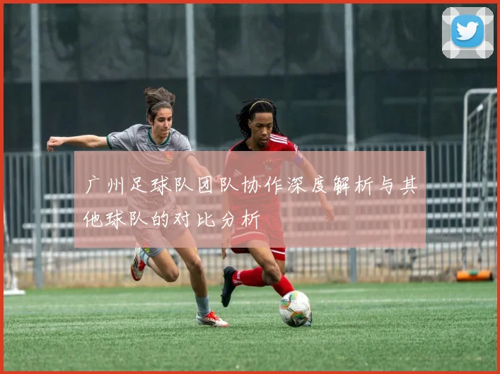 广州足球队团队协作深度解析与其他球队的对比分析